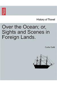 Over the Ocean; or, Sights and Scenes in Foreign Lands.