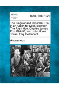 Singular and Important Trial, in an Action for Debt, Between the Right Hon. Charles James Fox, Plaintiff; And John Horne Tooke, Esq. Defendant