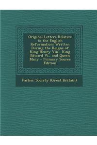 Original Letters Relative to the English Reformation: Written During the Reigns of King Henry VIII., King Edward VI., and Queen Mary