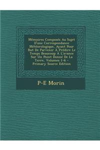 Mémoires Composés Au Sujet D'une Correspondance Météorologique, Ayant Pour But De Parvenir À Prédire Le Temps Beaucoup À L'avance Sur Un Point Donné De La Terre, Volumes 1-6