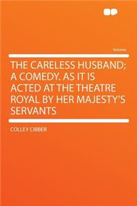 The Careless Husband; A Comedy. as It Is Acted at the Theatre Royal by Her Majesty's Servants