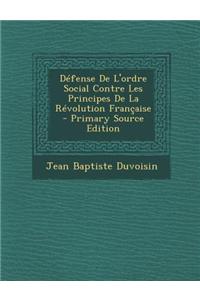 Defense de L'Ordre Social Contre Les Principes de La Revolution Francaise
