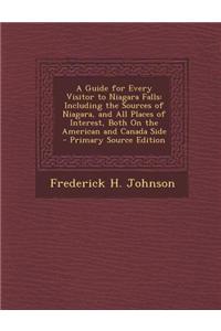 A Guide for Every Visitor to Niagara Falls: Including the Sources of Niagara, and All Places of Interest, Both on the American and Canada Side
