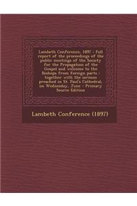 Lambeth Conference, 1897: Full Report of the Proceedings of the Public Meetings of the Society for the Propagation of the Gospel and Welcome to the Bishops from Foreign Parts: Together with the Sermon Preached in St. Paul's Cathedral, on Wednesday,