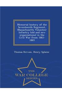 Memorial History of the Seventeenth Regiment, Massachusetts Volunteer Infantry (Old and New Organizations) in the Civil War from 1861-1865 - War College Series
