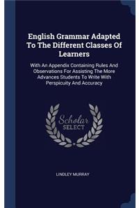 English Grammar Adapted To The Different Classes Of Learners: With An Appendix Containing Rules And Observations For Assisting The More Advances Students To Write With Perspicuity And Accuracy