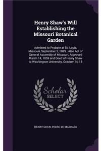 Henry Shaw's Will Establishing the Missouri Botanical Garden: Admitted to Probate at St. Louis, Missouri, September 2, 1889; Also Act of General Assembly of Missouri, Approved March 14, 1859 and Deed of Henry S