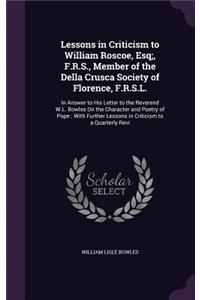 Lessons in Criticism to William Roscoe, Esq;, F.R.S., Member of the Della Crusca Society of Florence, F.R.S.L.