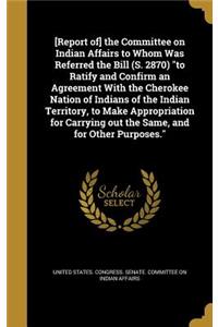 [Report of] the Committee on Indian Affairs to Whom Was Referred the Bill (S. 2870) to Ratify and Confirm an Agreement With the Cherokee Nation of Indians of the Indian Territory, to Make Appropriation for Carrying out the Same, and for Other Purpo