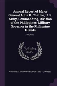 Annual Report of Major General Adna R. Chaffee, U. S. Army, Commanding, Division of the Philippines, Military Governor in the Philippine Islands; Volume 2