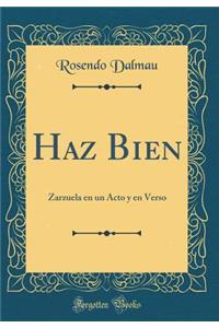 Haz Bien: Zarzuela En Un Acto Y En Verso (Classic Reprint)