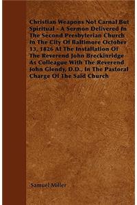Christian Weapons Not Carnal But Spiritual - A Sermon Delivered In The Second Presbyterian Church In The City Of Baltimore October 13, 1826 At The Installation Of The Reverend John Breckinridge As Colleague With The Reverend John Glendy, D.D., In T
