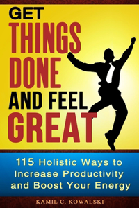 Get Things Done AND Feel Great: 115 Holistic Ways to Increase Productivity and Boost Your Energy