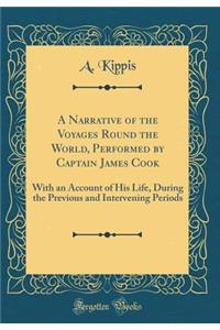 A Narrative of the Voyages Round the World, Performed by Captain James Cook: With an Account of His Life, During the Previous and Intervening Periods (Classic Reprint)