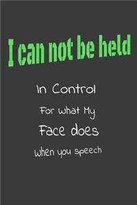 I Can Not be Held in control for what my Face Does when you speech