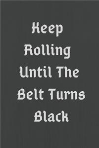 Keep Rolling Until The Belt Turns Black