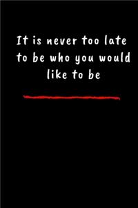 It is never too late to be who you would like to be.
