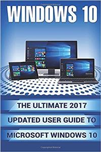 Windows 10: The Ultimate 2017 Updated User Guide to Microsoft Windows 10