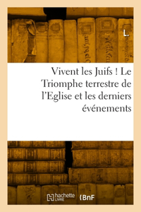 Vivent Les Juifs ! Le Triomphe Terrestre de l'Eglise Et Les Derniers Événements