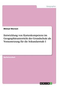 Entwicklung von Kartenkompetenz im Geographieunterricht der Grundschule als Voraussetzung für die Sekundarstufe I