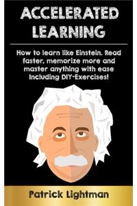 Accelerated Learning: How to learn like Einstein: Read faster, memorize more and master anything with ease - including DIY-exercises
