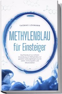 Methylenblau fur Einsteiger: Das Praxisbuch zur sicheren Anwendung von Methylenblau zur gezielten Leistungssteigerung von Gehirn, Immunsystem und Mitochondrien