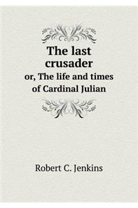 The Last Crusader Or, the Life and Times of Cardinal Julian