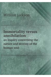 Immortality Versus Annihilation an Inquiry Concerning the Nature and Destiny of the Human Soul