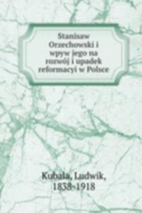 Stanisaw Orzechowski i wpyw jego na rozwoj i upadek reformacyi w Polsce