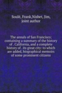 annals of San Francisco; containing a summary of the history of . California, and a complete history of . its great city: to which are added, biographical memoirs of some prominent citizens