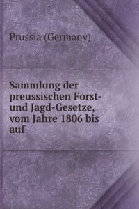 Sammlung Der Preussischen Forst- Und Jagd-Gesetze, Vom Jahre 1806 Bis Auf Die Neueste Zeit (German Edition)