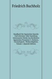 Handbuch Der Spanischen Sprache Und Litteratur: Oder Sammlung Interessanter Stucke Aus Beruhmten Spanischen Prosaisten U. Dichtern, Chronologisch . Werken Begleitet, Volume 1 (Spanish Edition)
