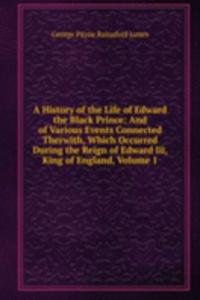 History of the Life of Edward the Black Prince: And of Various Events Connected Therwith, Which Occurred During the Reign of Edward Iii, King of England, Volume 1