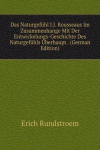 Das Naturgefuhl J.J. Rousseaus Im Zusammenhange Mit Der Entwickelungs-Geschichte Des Naturgefuhls Uberhaupt . (German Edition)