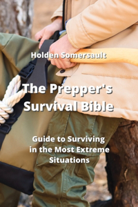 Prepper's Survival Bible: Guide to Surviving in the Most Extreme Situations