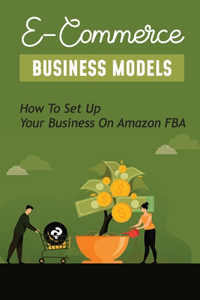 E-Commerce Business Models: How To Set Up Your Business On Amazon FBA: How To Create A Shopify Store For Beginners