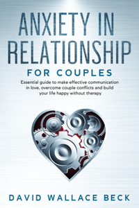 Anxiety in Relationship for couples: Essential guide to make effective communication in love, overcome couple conflicts and build your life happy without therapy