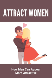 Attract Women: How Men Can Appear More Attractive: How To Attract A Woman Physically