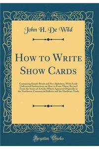 How to Write Show Cards: Containing Simple Brush and Pen Alphabets, with Easily Understood Instructions on How to Form Them; Revised from the Series of Articles Which Appeared Originally in the Northwest Commercial Bulletin and the Hardware Trade