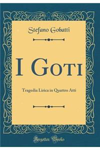 I Goti: Tragedia Lirica in Quattro Atti (Classic Reprint)