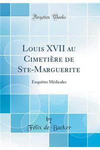 Louis XVII Au Cimetiï¿½re de Ste-Marguerite: Enquï¿½tes Mï¿½dicales (Classic Reprint)