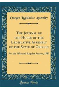 The Journal of the House of the Legislative Assembly of the State of Oregon: For the Fifteenth Regular Session, 1889 (Classic Reprint)