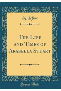The Life and Times of Arabella Stuart (Classic Reprint)
