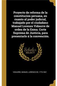 Proyecto de reforma de la constitucion peruana, en cuanto al poder judicial, trabajado por el ciudadano Manuel Lorenzo Vidaurre de orden de la Exma. Corte Suprema de Justicia, para presentarlo á la convención.