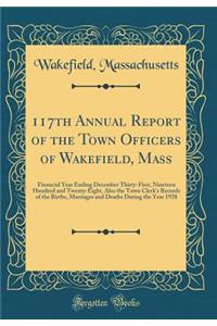 117th Annual Report of the Town Officers of Wakefield, Mass: Financial Year Ending December Thirty-First, Nineteen Hundred and Twenty-Eight, Also the Town Clerk's Records of the Births, Marriages and Deaths During the Year 1928 (Classic Reprint)