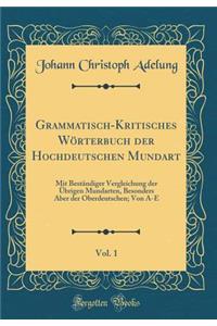 Grammatisch-Kritisches WÃ¶rterbuch Der Hochdeutschen Mundart, Vol. 1: Mit BestÃ¤ndiger Vergleichung Der Ã?brigen Mundarten, Besonders Aber Der Oberdeutschen; Von A-E (Classic Reprint)