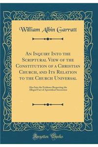 An Inquiry Into the Scriptural View of the Constitution of a Christian Church, and Its Relation to the Church Universal: Also Into the Evidence Respecting the Alleged Fact of Apostolical Succession (Classic Reprint)