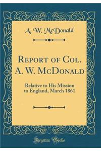 Report of Col. A. W. McDonald: Relative to His Mission to England, March 1861 (Classic Reprint)