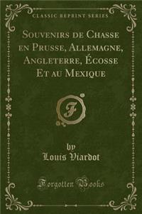 Souvenirs de Chasse En Prusse, Allemagne, Angleterre, Écosse Et Au Mexique (Classic Reprint)