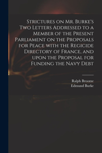 Strictures on Mr. Burke's Two Letters Addressed to a Member of the Present Parliament on the Proposals for Peace With the Regicide Directory of France, and Upon the Proposal for Funding the Navy Debt